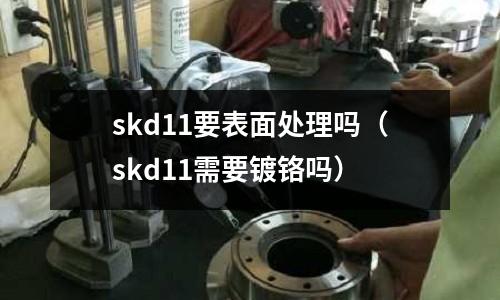 skd11要表面處理嗎（skd11需要鍍鉻嗎）