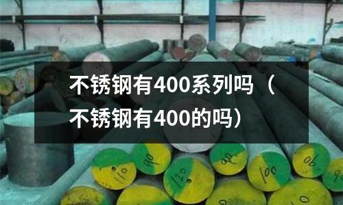 不銹鋼有400系列嗎（不銹鋼有400的嗎）