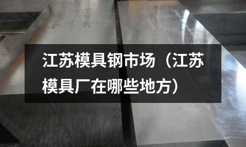 江蘇模具鋼市場(chǎng)（江蘇模具廠在哪些地方）