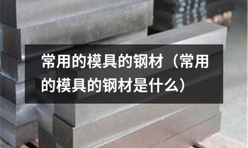 常用的模具的鋼材（常用的模具的鋼材是什么）