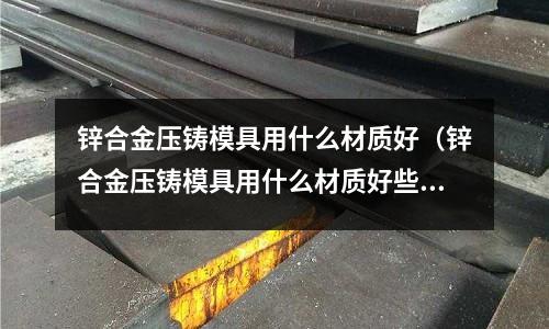 鋅合金壓鑄模具用什么材質好（鋅合金壓鑄模具用什么材質好些）