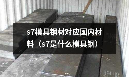 s7模具鋼材對應(yīng)國內(nèi)材料（s7是什么模具鋼）