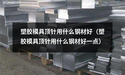 塑膠模具頂針用什么鋼材好（塑膠模具頂針用什么鋼材好一點）