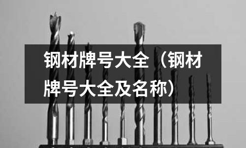 鋼材牌號大全（鋼材牌號大全及名稱）
