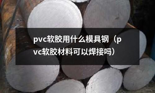 pvc軟膠用什么模具鋼（pvc軟膠材料可以焊接嗎）