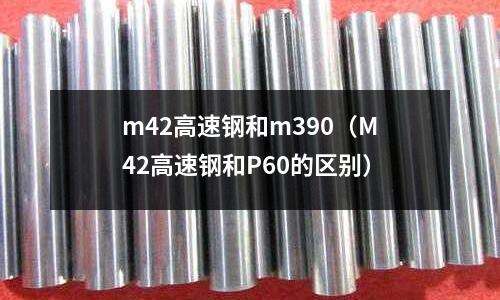 m42高速鋼和m390(M42高速鋼和P60的區別)