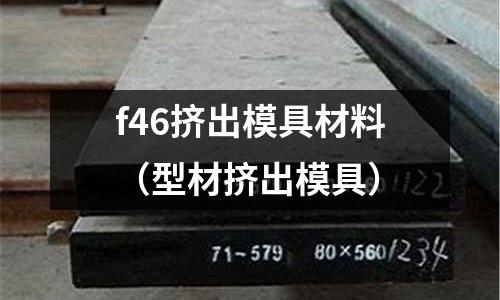 f46擠出模具材料(型材擠出模具)