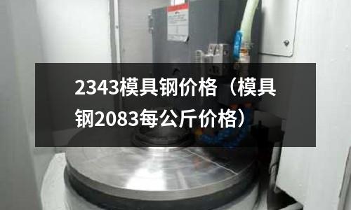 2343模具鋼價(jià)格（模具鋼2083每公斤價(jià)格）