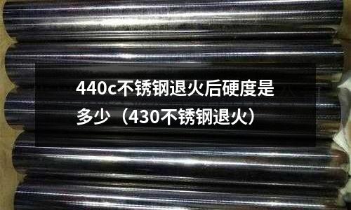 440c不銹鋼退火后硬度是多少(430不銹鋼退火)