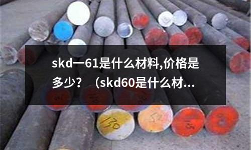skd一61是什么材料,價(jià)格是多少?(skd60是什么材料)