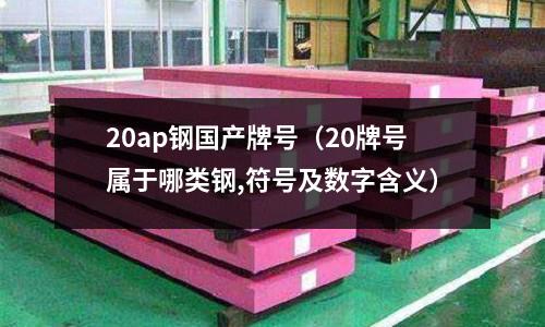 20ap鋼國產牌號(20牌號屬于哪類鋼,符號及數字含義)