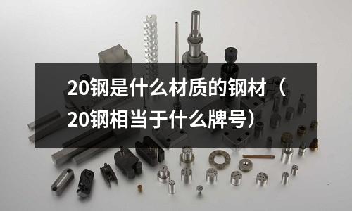 20鋼是什么材質(zhì)的鋼材（20鋼相當(dāng)于什么牌號）