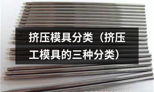 擠壓模具分類（擠壓工模具的三種分類）