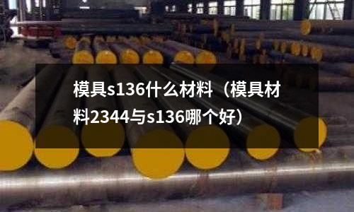 模具s136什么材料（模具材料2344與s136哪個好）