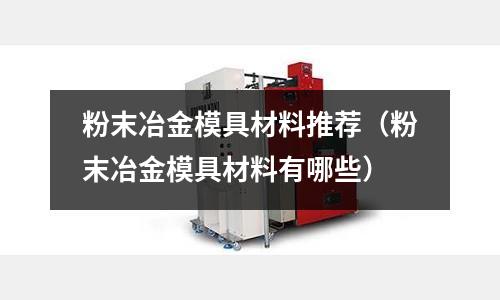 粉末冶金模具材料推薦（粉末冶金模具材料有哪些）