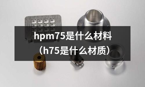 hpm75是什么材料(h75是什么材質)