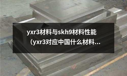 yxr3材料與skh9材料性能（yxr3對應中國什么材料）