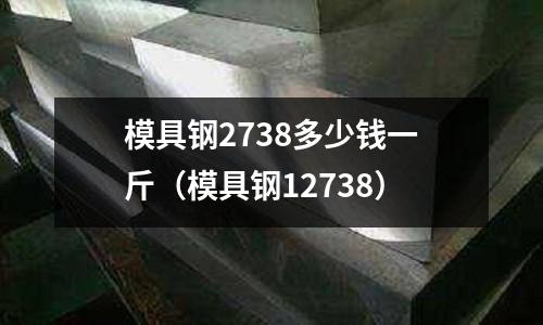 模具鋼2738多少錢一斤（模具鋼12738）