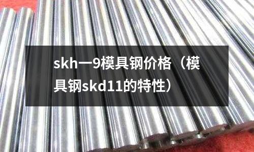 skh一9模具鋼價格（模具鋼skd11的特性）