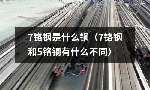 7鉻鋼是什么鋼（7鉻鋼和5鉻鋼有什么不同）