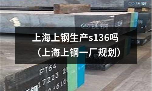 上海上鋼生產s136嗎（上海上鋼一廠規劃）