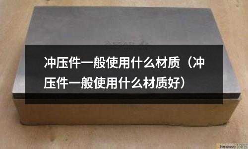 沖壓件一般使用什么材質(沖壓件一般使用什么材質好)