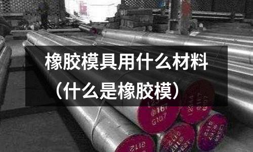 橡膠模具用什么材料(什么是橡膠模)