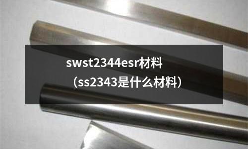 swst2344esr材料(ss2343是什么材料)