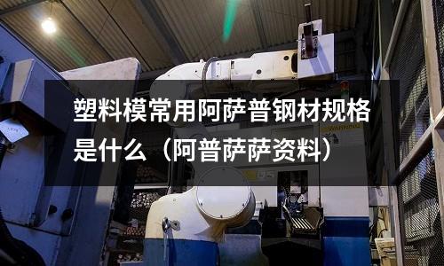 塑料模常用阿薩普鋼材規格是什么(阿普薩薩資料)