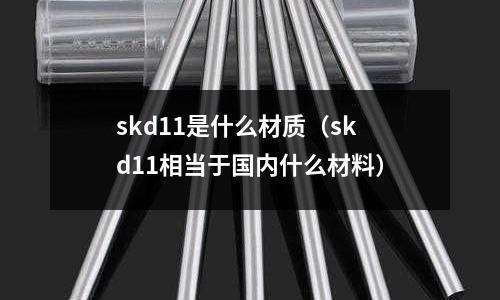 skd11是什么材質(zhì)（skd11相當(dāng)于國(guó)內(nèi)什么材料）