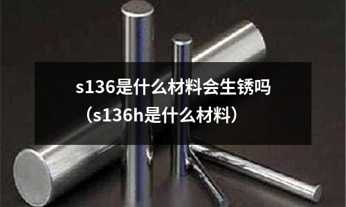 s136是什么材料會生銹嗎（s136h是什么材料）