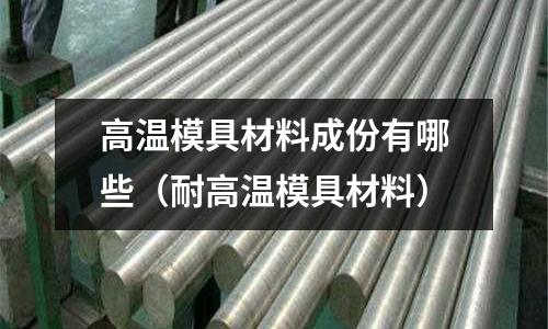 高溫模具材料成份有哪些（耐高溫模具材料）