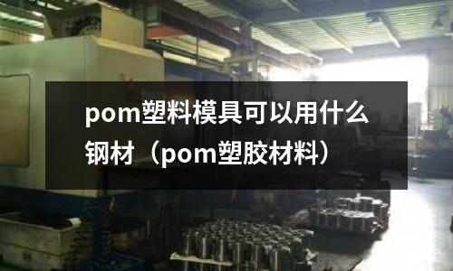 pom塑料模具可以用什么鋼材(pom塑膠材料)