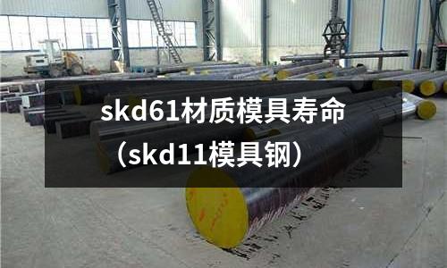 skd61材質模具壽命（skd11模具鋼）