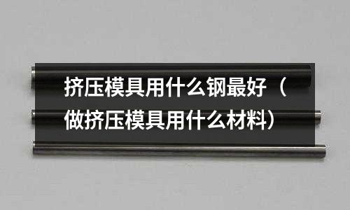 擠壓模具用什么鋼最好（做擠壓模具用什么材料）