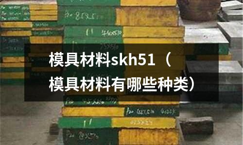 模具材料skh51(模具材料有哪些種類)