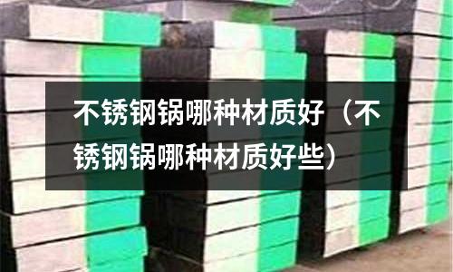 不銹鋼鍋哪種材質好(不銹鋼鍋哪種材質好些)