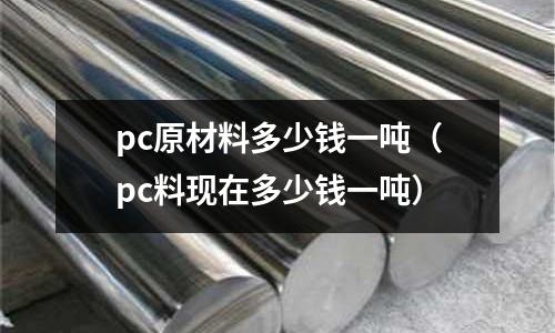 pc原材料多少錢一噸（pc料現在多少錢一噸）