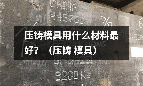 壓鑄模具用什么材料最好？（壓鑄 模具）