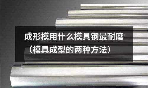 成形模用什么模具鋼最耐磨（模具成型的兩種方法）