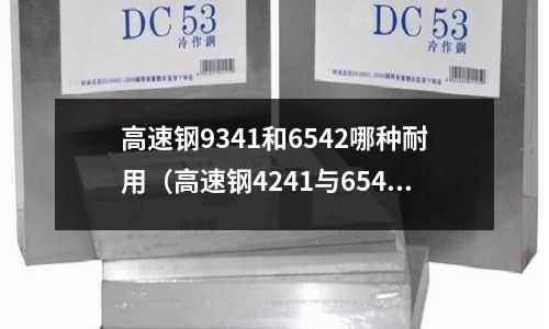 高速鋼9341和6542哪種耐用（高速鋼4241與6542有什么區(qū)別）