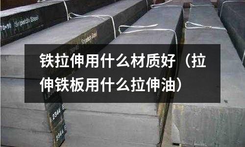鐵拉伸用什么材質(zhì)好（拉伸鐵板用什么拉伸油）