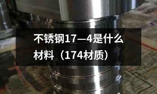不銹鋼17—4是什么材料（174材質）