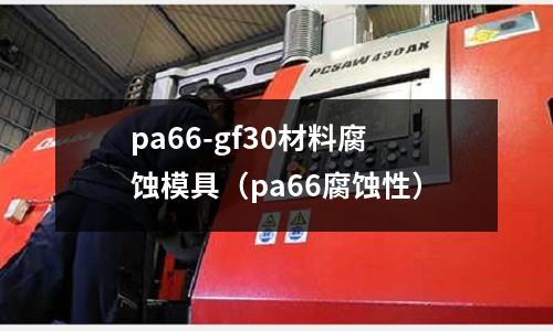 pa66-gf30材料腐蝕模具（pa66腐蝕性）