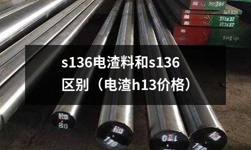 s136電渣料和s136區別（電渣h13價格）