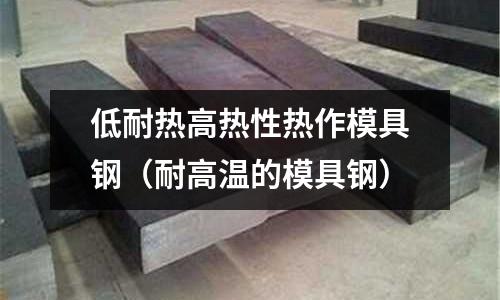 低耐熱高熱性熱作模具鋼(耐高溫的模具鋼)
