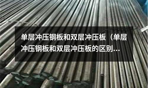 單層沖壓鋼板和雙層沖壓板(單層沖壓鋼板和雙層沖壓板的區別)