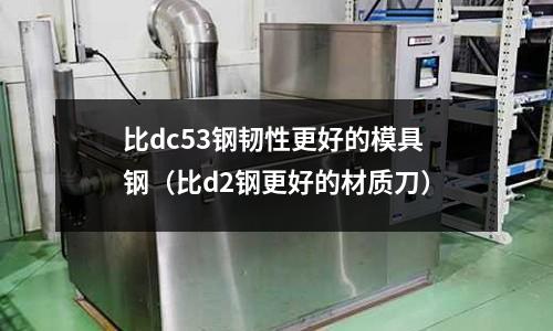 比dc53鋼韌性更好的模具鋼(比d2鋼更好的材質刀)
