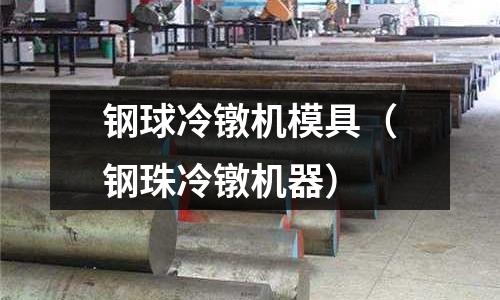 鋼球冷鐓機(jī)模具(鋼珠冷鐓機(jī)器)