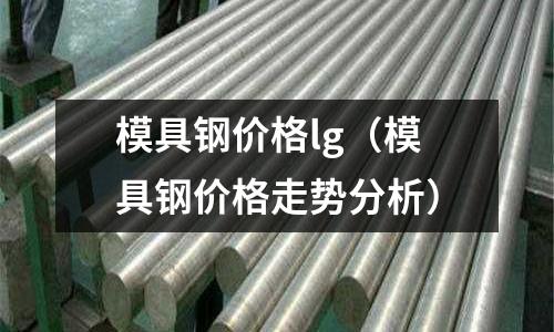 模具鋼價格lg(模具鋼價格走勢分析)